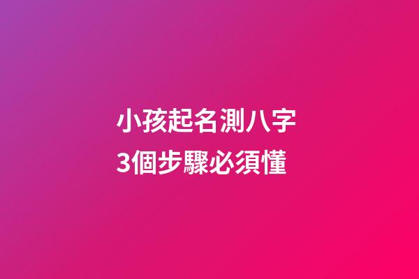 小孩起名測八字 3個步驟必須懂